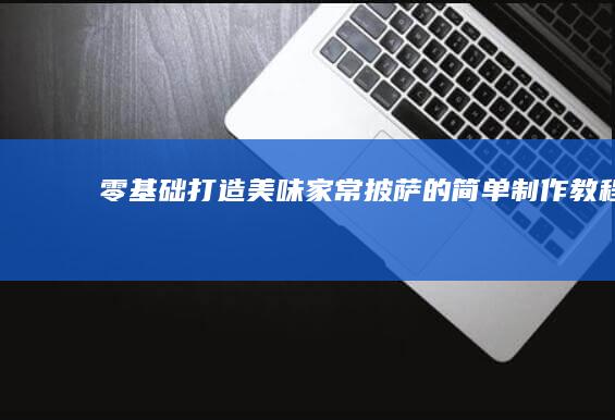 零基础打造美味家常披萨的简单制作教程